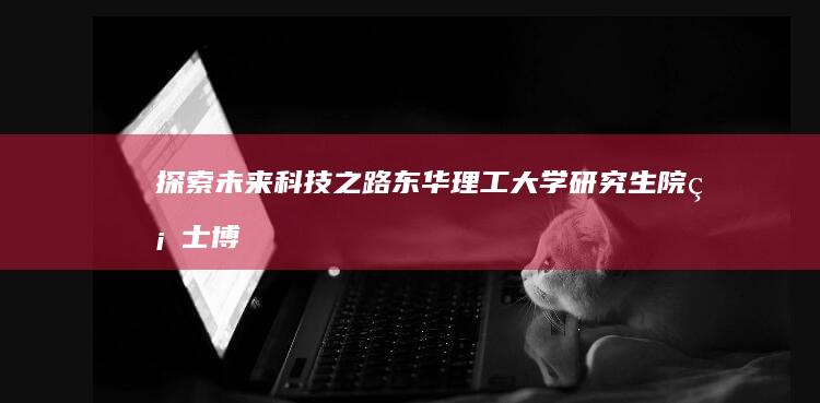 探索未来科技之路：东华理工大学研究生院硕士博士教育概览